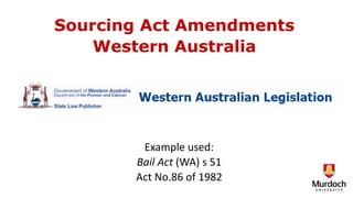 Example used:
Bail Act (WA) s 51
Act No.86 of 1982
Sourcing Act Amendments
Western Australia
 