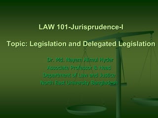 LAW 101-Jurisprudence-I
Topic: Legislation and Delegated Legislation
Dr. Md. Nayem Alimul Hyder
Associate Professor & Head
Department of Law and Justice
North East University Bangladesh
 