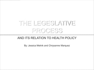 THE LEGESLATIVE
   PROCESS
AND ITS RELATION TO HEALTH POLICY

   By: Jessica Melnik and Chrysanne Marquez
 
