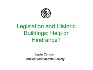 Legislation and Historic
  Buildings: Help or
      Hindrance?

         Lucie Carayon
   Ancient Monuments Society
 