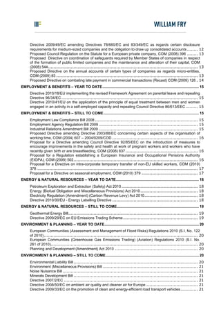 Directive 2009/49/EC amending Directives 78/660/EC and 83/349/EC as regards certain disclosure
      requirements for medium-sized companies and the obligation to draw up consolidated accounts ........ 12
      Proposed Council Regulation on the Statute for a European private company, COM (2008) 396 ........ 13
      Proposed Directive on coordination of safeguards required by Member States of companies in respect
      of the formation of public limited companies and the maintenance and alteration of their capital, COM
      (2008) 544................................................................................................................ 13
      Proposed Directive on the annual accounts of certain types of companies as regards micro-entities,
      COM (2009) 83 .......................................................................................................... 13
      Proposed Directive on combating late payment in commercial transactions (Recast) COM (2009) 126 . 14
EMPLOYMENT & BENEFITS – YEAR TO DATE .............................................................................................. 15
      Directive 2010/18/EU implementing the revised Framework Agreement on parental leave and repealing
      Directive 96/34/EC ...................................................................................................... 15
      Directive 2010/41/EU on the application of the principle of equal treatment between men and women
      engaged in an activity in a self-employed capacity and repealing Council Directive 86/613/EEC ......... 15
EMPLOYMENT & BENEFITS – STILL TO COME............................................................................................. 15
      Employment Law Compliance Bill 2008 ............................................................................. 15
      Employment Agency Regulation Bill 2009 .......................................................................... 15
      Industrial Relations Amendment Bill 2009 .......................................................................... 15
      Proposed Directive amending Directive 2003/88/EC concerning certain aspects of the organisation of
      working time, COM (2004) 607 – 2004/0209/COD ................................................................ 16
      Proposal for a Directive amending Council Directive 92/85/EEC on the introduction of measures to
      encourage improvements in the safety and health at work of pregnant workers and workers who have
      recently given birth or are breastfeeding, COM (2008) 637 ...................................................... 16
      Proposal for a Regulation establishing a European Insurance and Occupational Pensions Authority
      (EIOPA), COM (2009) 502............................................................................................. 16
      Proposal for a Directive on intra-corporate temporary transfer of non-EU skilled workers, COM (2010)
      378 ........................................................................................................................ 17
      Proposal for a Directive on seasonal employment, COM (2010) 379 .......................................... 17
ENERGY & NATURAL RESOURCES – YEAR TO DATE................................................................................. 18
      Petroleum Exploration and Extraction (Safety) Act 2010 ......................................................... 18
      Energy (Biofuel Obligation and Miscellaneous Provisions) Act 2010 ........................................... 18
      Electricity Regulation (Amendment) (Carbon Revenue Levy) Act 2010........................................ 18
      Directive 2010/30/EU - Energy Labelling Directive ................................................................ 18
ENERGY & NATURAL RESOURCES – STILL TO COME................................................................................ 19
      Geothermal Energy Bill................................................................................................. 19
      Directive 2009/29/EC on EU Emissions Trading Scheme........................................................ 19
ENVIRONMENT & PLANNING – YEAR TO DATE............................................................................................ 20
      European Communities (Assessment and Management of Flood Risks) Regulations 2010 (S.I. No. 122
      of 2010) ................................................................................................................... 20
      European Communities (Greenhouse Gas Emissions Trading) (Aviation) Regulations 2010 (S.I. No.
      261 of 2010).............................................................................................................. 20
      Planning and Development (Amendment) Act 2010 .............................................................. 20
ENVIRONMENT & PLANNING – STILL TO COME........................................................................................... 20
      Environmental Liability Bill .............................................................................................   20
      Environment (Miscellaneous Provisions) Bill .......................................................................          21
      Noise Nuisance Bill .....................................................................................................    21
      Minerals Development Bill .............................................................................................      21
      Directive 2007/2/EC ....................................................................................................     21
      Directive 2008/50/EC on ambient air quality and cleaner air for Europe .......................................               21
      Directive 2009/33/EC on the promotion of clean and energy-efficient road transport vehicles.............                     21
 