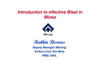 Introduction to effective Blast inIntroduction to effective Blast in
MinesMines
Rathin Biswas
Deputy Manager (Mining)
Kiriburu Iron Ore Mine
RMD, SAIL
 
