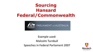 Sourcing
Hansard
Federal/Commonwealth
Example used:
Malcolm Turnbull
Speeches in Federal Parliament 2007
 