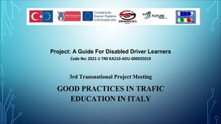 Project: A Guide For Disabled Driver Learners
Code No: 2021-1-TR0 KA210-ADU-000035019
3rd Transnational Project Meeting
GOOD PRACTICES IN TRAFIC
EDUCATION IN ITALY
 