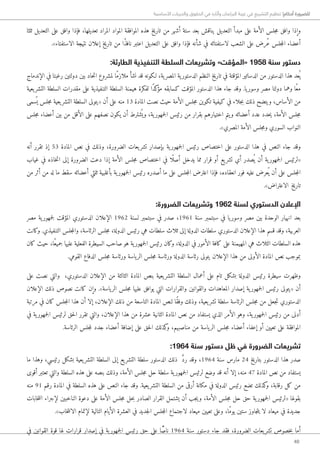 40
‫األساسية‬ ‫والحريات‬ ‫الحقوق‬ ‫في‬ ‫وآثاره‬ ‫البرلمان‬ ‫غيبة‬ ‫في‬ ‫التشريع‬ ‫تنظيم‬ !‫أحكام‬ ‫للضرورة‬
‫ثلثا‬ ‫التعديل‬ ‫على‬ ‫وافق‬ ‫فإذا‬ ،‫تعديلها‬ ‫المراد‬ ‫المواد‬ ‫الموافقة‬ ‫هذه‬ ‫تاريخ‬ ‫من‬ ‫أشهر‬ ‫ستة‬ ‫بعد‬ ‫يناقش‬ ‫التعديل‬ ‫مبدأ‬ ‫على‬ ‫الأمة‬ ‫جلس‬‫م‬ ‫وافق‬ ‫وإذا‬
.»‫الاستفتاء‬ ‫نتيجة‬ ‫إعلان‬ ‫تاريخ‬ ‫من‬ ‫ًا‬‫ذ‬‫ناف‬ ‫اعتبر‬ ‫التعديل‬ ‫على‬ ‫وافق‬ ‫فإذا‬ ‫شأنه‬ ‫في‬ ‫لاستفتائه‬ ‫الشعب‬ ‫على‬ ‫ُرض‬‫ع‬ ‫جلس‬‫م‬‫ال‬ ‫أعضاء‬
:‫الطارئة‬ ‫التنفيذية‬ ‫السلطة‬ ‫وتشريعات‬ »‫«المؤقت‬ 1958 ‫سنة‬ ‫دستور‬
‫الإندماج‬ ‫في‬ ‫رغبتا‬ ‫دولتين‬ ‫بين‬ ‫حاد‬‫ت‬‫ا‬ ‫لمشروع‬ ‫ًا‬‫م‬‫ملاز‬ ‫نشأ‬ ‫قد‬ ‫�لكونه‬ ،‫ية‬‫المصر‬ ‫ية‬‫الدستور‬ ‫النظم‬ ‫تاريخ‬ ‫في‬ ‫المؤقتة‬ ‫الدساتير‬ ‫من‬ ‫الدستور‬ ‫هذا‬ ‫عد‬ُ ‫ي‬
‫يعية‬‫التشر‬ ‫السلطة‬ ‫مقدرات‬ ‫على‬ ‫التنفيذية‬ ‫السلطة‬ ‫هيمنة‬ ‫لفكرة‬ ‫ًا‬‫د‬‫ك‬‫مؤ‬ ‫كسابقه‬ ‫المؤقت‬ ‫الدستور‬ ‫هذا‬ ‫جاء‬ ‫وقد‬ .‫يا‬‫وسور‬ ‫مصر‬ ‫دولتا‬ ‫وهما‬ ‫ًا‬‫ع‬‫م‬
‫سمى‬ُ ‫ي‬ ‫جلس‬‫م‬ ‫يعية‬‫التشر‬ ‫السلطة‬ ‫«يتولى‬ ‫أن‬ ‫على‬ ‫منه‬ 13 ‫المادة‬ ‫نصت‬ ‫حيث‬ ‫الأمة‬ ‫جلس‬‫م‬ ‫تكوين‬ ‫كيفية‬ ‫في‬ ‫جلاء‬‫ب‬ ‫ذلك‬ ‫ويتضح‬ ،‫الأساس‬ ‫من‬
‫جلس‬‫م‬ ‫أعضاء‬ ‫بين‬ ‫من‬ ‫الأقل‬ ‫على‬ ‫نصفهم‬ ‫يكون‬ ‫أن‬ ‫شترط‬ُ ‫وي‬ ،‫ية‬‫جمهور‬‫ل‬‫ا‬ ‫رئيس‬ ‫من‬ ‫بقرار‬ ‫اختيارهم‬ ‫يتم‬‫و‬ ‫أعضائه‬ ‫عدد‬ ‫حدد‬‫ي‬ ،‫الأمة‬ ‫جلس‬‫م‬
.»‫المصري‬ ‫الأمة‬ ‫جلس‬‫م‬‫و‬ ‫السوري‬ ‫النواب‬
‫أنه‬ ‫تقرر‬ ‫إذ‬ 53 ‫المادة‬ ‫نص‬ ‫في‬ ‫وذلك‬ ،‫الضرورة‬ ‫يعات‬‫تشر‬ ‫بإصدار‬ ‫ية‬‫جمهور‬‫ل‬‫ا‬ ‫رئيس‬ ‫اختصاص‬ ‫على‬ ‫الدستور‬ ‫هذا‬ ‫في‬ ‫النص‬ ‫جاء‬ ‫وقد‬
‫غياب‬ ‫في‬ ‫خاذه‬‫ت‬‫ا‬ ‫إلى‬ ‫الضرورة‬ ‫دعت‬ ‫إذا‬ ‫الأمة‬ ‫جلس‬‫م‬ ‫اختصاص‬ ‫في‬ ‫ًا‬ ‫أصل‬ ‫يدخل‬ ‫مما‬ ‫قرار‬ ‫أو‬ ‫يع‬‫تشر‬ ‫أي‬ ‫صدر‬ُ ‫ي‬ ‫أن‬ ‫ية‬‫جمهور‬‫ل‬‫ا‬ ‫«لرئيس‬
‫من‬ ‫أثر‬ ‫من‬ ‫له‬ ‫ما‬ ‫سقط‬ ‫أعضائه‬ ‫ثلثي‬ ‫بأغلبية‬ ‫ية‬‫جمهور‬‫ل‬‫ا‬ ‫رئيس‬ ‫أصدره‬ ‫ما‬ ‫على‬ ‫جلس‬‫م‬‫ال‬ ‫اعترض‬ ‫فإذا‬ ،‫انعقاده‬ ‫فور‬ ‫عليه‬ ‫عرض‬ُ ‫ي‬ ‫أن‬ ‫على‬ ‫جلس‬‫م‬‫ال‬
.»‫الاعتراض‬ ‫تاريخ‬
:‫الضرورة‬ ‫وتشريعات‬ 1962 ‫لسنة‬ ‫الدستوري‬ ‫اإلعالن‬
‫مصر‬ ‫ية‬‫جمهور‬‫ل‬ ‫المؤقت‬ ‫الدستوري‬ ‫الإعلان‬ 1962 ‫لسنة‬ ‫سبتمبر‬ ‫في‬ ‫صدر‬ ،1961 ‫سنة‬ ‫سبتمبر‬ ‫في‬ ‫يا‬‫وسور‬ ‫مصر‬ ‫بين‬ ‫الوحدة‬ ‫انهيار‬ ‫بعد‬
‫وكانت‬ .‫التنفيذي‬ ‫جلس‬‫م‬‫وال‬ ،‫الرئاسة‬ ‫جلس‬‫م‬ ،‫الدولة‬ ‫رئيس‬ ‫هي‬ ‫سلطات‬ ‫ثلاث‬ ‫إلى‬ ‫الدولة‬ ‫سلطات‬ ‫الدستوري‬ ‫الإعلان‬ ‫هذا‬ ‫قسم‬ ‫وقد‬ ،‫العربية‬
‫كان‬ ‫حيث‬ ،‫ًا‬‫ع‬‫جمي‬ ‫عليها‬ ‫الفعلية‬ ‫السيطرة‬ ‫صاحب‬ ‫هو‬ ‫ية‬‫جمهور‬‫ل‬‫ا‬ ‫رئيس‬ ‫وكان‬ ،‫الدولة‬ ‫في‬ ‫الأمور‬ ‫كافة‬ ‫على‬ ‫المهيمنة‬ ‫هي‬ ‫الثلاث‬ ‫السلطات‬ ‫هذه‬
.‫القومي‬ ‫الدفاع‬ ‫جلس‬‫م‬ ‫ورئاسة‬ ‫ياسة‬‫الر‬ ‫جلس‬‫م‬ ‫ورئاسة‬ ‫الدولة‬ ‫رئاسة‬ ‫يتولى‬ ‫الإعلان‬ ‫هذا‬ ‫من‬ ‫الأولى‬ ‫المادة‬ ‫نص‬ ‫بموجب‬
‫على‬ ‫نصت‬ ‫والتي‬ ،‫الدستوري‬ ‫الإعلان‬ ‫من‬ ‫الثالثة‬ ‫المادة‬ ‫بنص‬ ‫يعية‬‫التشر‬ ‫السلطة‬ ‫أعمال‬ ‫على‬ ‫تام‬ ‫بشكل‬ ‫الدولة‬ ‫رئيس‬ ‫سيطرة‬ ‫وظهرت‬
‫الإعلان‬ ‫ذلك‬ ‫نصوص‬ ‫كانت‬ ‫وإن‬ .»‫ياسة‬‫الر‬ ‫جلس‬‫م‬ ‫عليها‬ ‫يوافق‬ ‫التي‬ ‫والقرارات‬ ‫والقوانين‬ ‫المعاهدات‬ ‫إصدار‬ ‫ية‬‫جمهور‬‫ل‬‫ا‬ ‫رئيس‬ ‫«يتولى‬ ‫أن‬
‫مرتبة‬ ‫في‬ ‫كان‬ ‫جلس‬‫م‬‫ال‬ ‫هذا‬ ‫أن‬ ‫إلا‬ ،‫الإعلان‬ ‫ذلك‬ ‫من‬ ‫التاسعة‬ ‫المادة‬ ‫لنص‬ ‫ًا‬‫ق‬‫وف‬ ‫وذلك‬ ،‫يعية‬‫تشر‬ ‫سلطة‬ ‫الرئاسة‬ ‫جلس‬‫م‬ ‫من‬ ‫جعل‬‫ت‬ ‫الدستوري‬
‫في‬ ‫ية‬‫جمهور‬‫ل‬‫ا‬ ‫لرئيس‬ ‫حق‬‫ل‬‫ا‬ ‫تقرر‬ ‫والتي‬ ،‫الإعلان‬ ‫هذا‬ ‫من‬ ‫عشرة‬ ‫الثانية‬ ‫المادة‬ ‫نص‬ ‫من‬ ‫يستفاد‬ ‫الذي‬ ‫الأمر‬ ‫وهو‬ ،‫ية‬‫جمهور‬‫ل‬‫ا‬ ‫رئيس‬ ‫من‬ ‫أدنى‬
.‫الرئاسة‬ ‫جلس‬‫م‬‫ل‬ ‫جدد‬ ‫أعضاء‬ ‫إضافة‬ ‫على‬ ‫حق‬‫ل‬‫ا‬ ‫كذلك‬‫و‬ ،‫مناصبهم‬ ‫من‬ ‫ياسة‬‫الر‬ ‫جلس‬‫م‬ ‫أعضاء‬ ‫إعفاء‬ ‫أو‬ ‫تعيين‬ ‫على‬ ‫الموافقة‬
:1964 ‫سنة‬ ‫دستور‬ ‫ظل‬ ‫في‬ ‫الضرورة‬ ‫تشريعات‬
‫ما‬ ‫وهذا‬ ،‫رئيسي‬ ‫بشكل‬ ‫يعية‬‫التشر‬ ‫السلطة‬ ‫إلى‬ ‫يع‬‫التشر‬ ‫سلطة‬ ‫الدستور‬ ‫ذلك‬ َّ‫د‬‫ر‬ ‫وقد‬ ،1964 ‫سنة‬ ‫مارس‬ 24 ‫بتاريخ‬ ‫الدستور‬ ‫هذا‬ ‫صدر‬
‫أقوى‬ ‫تعتبر‬ ‫والتي‬ ‫السلطة‬ ‫هذه‬ ‫على‬ ‫بنصه‬ ‫وذلك‬ ،‫الأمة‬ ‫جلس‬‫م‬ ‫حل‬ ‫سلطة‬ ‫ية‬‫جمهور‬‫ل‬‫ا‬ ‫لرئيس‬ ‫وضع‬ ‫قد‬ ‫أنه‬ ‫إلا‬ ،‫منه‬ 47 ‫المادة‬ ‫نص‬ ‫من‬ ‫يستفاد‬
‫منه‬ 91 ‫رقم‬ ‫المادة‬ ‫في‬ ‫السلطة‬ ‫هذه‬ ‫على‬ ‫النص‬ ‫جاء‬ ‫وقد‬ .‫يعية‬‫التشر‬ ‫السلطة‬ ‫من‬ ‫أرقى‬ ‫مكانة‬ ‫في‬ ‫الدولة‬ ‫رئيس‬ ‫تضع‬ ‫كذلك‬‫و‬ ،‫رقابة‬ ‫كل‬ ‫من‬
‫خابات‬‫ت‬‫ان‬ ‫لإجراء‬ ‫الناخبين‬ ‫دعوة‬ ‫على‬ ‫الأمة‬ ‫جلس‬‫م‬ ‫حل‬‫ب‬ ‫الصادر‬ ‫القرار‬ ‫يشتمل‬ ‫أن‬ ‫جب‬‫ي‬‫و‬ ،‫الأمة‬ ‫جلس‬‫م‬ ‫حل‬ ‫حق‬ ‫ية‬‫جمهور‬‫ل‬‫ا‬ ‫«لرئيس‬ ‫بقولها‬
.»‫خاب‬‫ت‬‫الان‬ ‫لإتمام‬ ‫التالية‬ ‫الأيام‬ ‫العشرة‬ ‫في‬ ‫جديد‬‫ل‬‫ا‬ ‫جلس‬‫م‬‫ال‬ ‫لاجتماع‬ ‫ميعاد‬ ‫تعيين‬ ‫وعلى‬ ،‫ًا‬‫م‬‫يو‬ ‫ستين‬ ‫جاوز‬‫ت‬‫ي‬ ‫لا‬ ‫ميعاد‬ ‫في‬ ‫جديدة‬
‫في‬ ‫القوانين‬ ‫قوة‬ ‫لها‬ ‫قرارات‬ ‫إصدار‬ ‫في‬ ‫ية‬‫جمهور‬‫ل‬‫ا‬ ‫رئيس‬ ‫حق‬ ‫على‬ ‫ّا‬ً‫ص‬‫نا‬ 1964 ‫سنة‬ ‫دستور‬ ‫جاء‬ ‫فقد‬ ،‫الضرورة‬ ‫يعات‬‫تشر‬ ‫خصوص‬‫ب‬ ‫أما‬
 