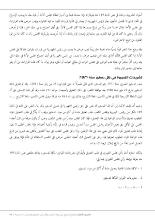 41 | ‫األساسية‬ ‫والحريات‬ ‫الحقوق‬ ‫في‬ ‫وآثاره‬ ‫البرلمان‬ ‫غيبة‬ ‫في‬ ‫التشريع‬ ‫تنظيم‬ !‫أحكام‬ ‫للضرورة‬
‫الإسراع‬ ‫يوجب‬ ‫ما‬ ‫حله‬ ‫فترة‬ ‫أو‬ ‫الأمة‬ ‫جلس‬‫م‬ ‫انعقاد‬ ‫أدوار‬ ‫بين‬ ‫فيما‬ ‫حدث‬ ‫«إذا‬ ‫إنه‬ ‫بقولها‬ ‫منه‬ 119 ‫المادة‬ ‫نص‬ ‫في‬ ‫وذلك‬ ،‫الضرورة‬ ‫أحوال‬
‫القرارات‬ ‫هذه‬ ‫عرض‬ ‫جب‬‫ي‬‫و‬ ،‫القانون‬ ‫قوة‬ ‫لها‬ ‫تكون‬ ‫قرارات‬ ‫شأنها‬ ‫في‬ ‫يصدر‬ ‫أن‬ ‫ية‬‫جمهور‬‫ل‬‫ا‬ ‫لرئيس‬ ‫جاز‬ ،‫التأخير‬ ‫حتمل‬‫ت‬ ‫لا‬ ‫تدابير‬ ‫خاذ‬‫ت‬‫ا‬ ‫في‬
‫عرض‬ُ ‫ت‬ ‫لم‬ ‫فإذا‬ ،‫حل‬‫ل‬‫ا‬ ‫حالة‬ ‫في‬ ‫له‬ ‫اجتماع‬ ‫أول‬ ‫وفي‬ ،ً ‫قائما‬ ‫جلس‬‫م‬‫ال‬ ‫كان‬ ‫إذا‬ ‫صدورها‬ ‫تاريخ‬ ‫من‬ ‫ًا‬‫م‬‫يو‬ ‫عشر‬ ‫خمسة‬ ‫خلال‬ ‫الأمة‬ ‫جلس‬‫م‬ ‫على‬
‫قوة‬ ‫من‬ ‫لها‬ ‫كان‬ ‫ما‬ ‫زال‬ ‫جلس‬‫م‬‫ال‬ ‫يقرها‬ ‫ولم‬ ‫ُرضت‬‫ع‬ ‫إذا‬ ‫أما‬ ،‫بذلك‬ ‫قرار‬ ‫إصدار‬ ‫إلى‬ ‫حاجة‬ ‫بغير‬ ‫القانون‬ ‫قوة‬ ‫من‬ ‫لها‬ ‫كان‬ ‫ما‬ ‫رجعي‬ ‫بأثر‬ ‫زال‬
.»‫الاعتراض‬ ‫تاريخ‬ ‫من‬ ‫القانون‬
‫جلس‬‫م‬ ‫على‬ ‫خلالها‬ ‫بقوانين‬ ‫قرارات‬ ‫من‬ ‫ية‬‫جمهور‬‫ل‬‫ا‬ ‫رئيس‬ ‫من‬ ‫يصدر‬ ‫ما‬ ‫عرض‬ ‫جب‬‫ي‬ ‫ًا‬‫م‬‫يو‬ ‫عشر‬ ‫خمسة‬ ‫مداه‬ ‫ا‬ًّ‫زمني‬ ‫ًا‬‫د‬‫قي‬ ‫النص‬ ‫هذا‬ ‫وضع‬ ‫وقد‬
.‫حل‬‫ل‬‫ا‬ ‫حالة‬ ‫في‬ ‫الأمة‬ ‫جلس‬‫م‬‫ل‬ ‫اجتماع‬ ‫أول‬ ‫في‬ ‫ية‬‫جمهور‬‫ل‬‫ا‬ ‫رئيس‬ ‫من‬ ‫يصدر‬ ‫ما‬ ‫عرض‬ ‫فيجب‬ ‫حل‬‫ل‬‫ا‬ ‫حالة‬ ‫في‬ ‫أما‬ ،‫ا‬ً ‫قائم‬ ‫جلس‬‫م‬‫ال‬ ‫كان‬ ‫إذا‬ ‫الأمة‬
‫بغير‬ ‫أثر‬ ‫من‬ ‫القرارات‬ ‫لهذه‬ ‫كان‬ ‫ما‬ ‫زوال‬ ‫وهو‬ ،‫حل‬‫ل‬‫ا‬ ‫أو‬ ‫الغياب‬ ‫حالتي‬ ‫في‬ ‫النواب‬ ‫جلس‬‫م‬ ‫على‬ ‫العرض‬ ‫عدم‬ ‫حالة‬ ‫في‬ ‫ًا‬‫ر‬‫مباش‬ ‫ًا‬‫ر‬‫أث‬ ‫رتب‬ ‫وقد‬
.‫بذلك‬ ‫قرار‬ ‫صدور‬ ‫إلى‬ ‫حاجة‬
:1971 ‫سنة‬ ‫دستور‬ ‫ظل‬ ‫في‬ ‫الضرورة‬ ‫تشريعات‬
‫ذلك‬ ‫تعديل‬ ‫تم‬ ‫وقد‬ ،2011 ‫لسنة‬ ‫يناير‬ ‫من‬ 25 ‫ثورة‬ ‫قيام‬ ‫حتى‬ ‫به‬ ‫ًا‬‫ل‬‫معمو‬ ‫ظل‬ ‫الذي‬ ‫الدستور‬ ‫وهو‬ 1971 ‫لسنة‬ ‫المصري‬ ‫الدستور‬ ‫صدر‬
‫أن‬ ‫على‬ ‫الدستور‬ ‫ذلك‬ ‫أقر‬ ‫وقد‬ .‫مادة‬ 211 ‫مواده‬ ‫وأصبحت‬ ‫التعديل‬ ‫ذلك‬ ‫على‬ ‫الشعب‬ ‫موافقة‬ ‫بعد‬ 1980 ‫لسنة‬ ‫مايو‬ 22 ‫بتاريخ‬ ‫الدستور‬
.« ..... ‫يع‬‫التشر‬ ‫سلطة‬ ‫الشعب‬ ‫جلس‬‫م‬ ‫«يتولى‬ ‫بقولها‬ ‫منه‬ 86 ‫المادة‬ ‫في‬ ‫وذلك‬ ،‫يع‬‫التشر‬ ‫سلطة‬ ‫الشعب‬ ‫جلس‬‫م‬ ‫في‬ ‫ممثلة‬ ‫يعية‬‫التشر‬ ‫السلطة‬ ‫تتولى‬
‫المادة‬ ‫في‬ ‫ذلك‬ ‫على‬ ‫النص‬ ‫جاء‬ ‫وقد‬ ‫الدستور‬ ‫تعديل‬ ‫في‬ ‫ية‬‫جمهور‬‫ل‬‫ا‬ ‫رئيس‬ ‫حق‬ ‫على‬ ‫نص‬ ‫قد‬ ‫الدستور‬ ‫هذا‬ ‫أن‬ ‫إلى‬ ‫الانتباه‬ ‫نلفت‬ ‫أن‬ ‫جب‬‫ي‬‫و‬
‫المواد‬ ‫التعديل‬ ‫طلب‬ ‫في‬ ‫كر‬‫ذ‬ُ ‫ي‬ ‫أن‬ ‫جب‬‫ي‬‫و‬ ‫الدستور‬ ‫مواد‬ ‫من‬ ‫أكثر‬ ‫أو‬ ‫مادة‬ ‫تعديل‬ ‫طلب‬ ‫الشعب‬ ‫جلس‬‫م‬‫و‬ ‫ية‬‫جمهور‬‫ل‬‫ا‬ ‫رئيس‬ ‫من‬ ‫«لكل‬ 189
‫أعضاء‬ ‫ثلث‬ ‫من‬ ‫ًا‬‫ع‬‫موق‬ ‫يكون‬ ‫أن‬ ‫وجب‬ ‫الشعب‬ ‫جلس‬‫م‬ ‫من‬ ‫ًا‬‫ر‬‫صاد‬ ‫الطلب‬ ‫كان‬ ‫فإذا‬ ،‫التعديل‬ ‫هذا‬ ‫إلى‬ ‫الداعية‬ ‫والأسباب‬ ‫تعديلها‬ ‫المطلوب‬
‫جوز‬‫ي‬ ‫لا‬ ‫الطلب‬ ‫رفض‬ ‫فإذا‬ ،‫أعضائه‬ ‫بأغلبية‬ ‫شأنه‬ ‫في‬ ‫قراره‬ ‫يصدر‬‫و‬ ‫التعديل‬ ‫مبدأ‬ ‫جلس‬‫م‬‫ال‬ ‫يناقش‬ ‫الأحوال‬ ‫جميع‬ ‫وفي‬ ‫الأقل‬ ‫على‬ ‫جلس‬‫م‬‫ال‬
‫تاريخ‬ ‫من‬ ‫شهرين‬ ‫بعد‬ ‫ناقش‬ُ ‫ي‬ ‫التعديل‬ ‫مبدأ‬ ‫على‬ ‫الشعب‬ ‫جلس‬‫م‬ ‫وافق‬ ‫وإذا‬ .‫الرفض‬ ‫هذا‬ ‫على‬ ‫سنة‬ ‫مضي‬ ‫قبل‬ ‫ذاتها‬ ‫المواد‬ ‫تعديل‬ ‫طلب‬ ‫إعادة‬
‫على‬ ‫ووفق‬ ‫فإذا‬ ‫شأنه‬ ‫في‬ ‫لاستفتائه‬ ‫الشعب‬ ‫على‬ ‫ُرض‬‫ع‬ ‫جلس‬‫م‬‫ال‬ ‫أعضاء‬ ‫ثلث‬ ‫التعديل‬ ‫على‬ ‫وافق‬ ‫فإذا‬ ‫تعديلها‬ ‫المطلوب‬ ‫المواد‬ ‫الموافقة‬ ‫هذه‬
.»‫الاستفتاء‬ ‫نتيجة‬ ‫إعلان‬ ‫تاريخ‬ ‫من‬ ‫ًا‬‫ذ‬‫ناف‬ ‫اعتبر‬ ‫التعديل‬
195 ‫المادة‬ ‫نص‬ ‫بمقتضى‬ ‫وذلك‬ ،‫للدستور‬ ‫ملة‬‫ك‬‫الم‬ ‫القوانين‬ ‫مشروعات‬ ‫في‬ ‫ًا‬‫ض‬‫وأي‬ ‫التعديل‬ ‫طلب‬ ‫في‬ ‫الشورى‬ ‫جلس‬‫م‬ ‫رأي‬ ‫أخذ‬ ‫استلزم‬ ‫و�لكنه‬
:‫يلي‬ ‫فيما‬ ‫الشورى‬ ‫جلس‬‫م‬ ‫رأي‬ ‫«يؤخذ‬ ‫بقولها‬ ‫منه‬
.‫الدستور‬ ‫مواد‬ ‫من‬ ‫أكثر‬ ‫أو‬ ‫مادة‬ ‫بتعديل‬ ‫خاصة‬‫ل‬‫ا‬ ‫الاقتراحات‬ – 1
.‫للدستور‬ ‫ملة‬‫ك‬‫الم‬ ‫القوانين‬ ‫مشروعات‬ – 2
.»... - 5 .... - 4 ... - 3
 