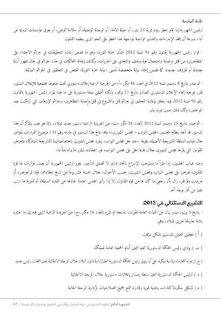 47 | ‫األساسية‬ ‫والحريات‬ ‫الحقوق‬ ‫في‬ ‫وآثاره‬ ‫البرلمان‬ ‫غيبة‬ ‫في‬ ‫التشريع‬ ‫تنظيم‬ !‫أحكام‬ ‫للضرورة‬
‫السادسة‬ ‫المادة‬
‫عن‬ ‫الدولة‬ ‫مؤسسات‬ ‫يعوق‬ ‫أو‬ ،‫الوطن‬ ‫سلامة‬ ‫أو‬ ،‫الوطنية‬ ‫الوحدة‬ ‫أو‬ ،‫الأمة‬ ‫حياة‬ ‫أو‬ ،‫يناير‬ 25 ‫ثورة‬ ‫يهدد‬ ‫خطر‬ ‫قام‬ ‫إذا‬ ‫ية‬‫جمهور‬‫ل‬‫ا‬ ‫لرئيس‬
.‫القانون‬ ‫ينظمه‬ ‫الذي‬ ‫النحو‬ ‫على‬ ‫خطر‬‫ل‬‫ا‬ ‫هذا‬ ‫لمواجهة‬ ‫الواجبة‬ ‫والتدابير‬ ‫الإجراءات‬ ‫خذ‬‫ت‬‫ي‬ ‫أن‬ ‫دورها‬ ‫أداء‬
‫على‬ ‫الاعتداء‬ ‫جرائم‬ ‫في‬ ‫التحقيقات‬ ‫إعادة‬ ‫تضمن‬ ‫ما‬ ‫وهو‬ ،‫الثورة‬ ‫حماية‬ ‫بشأن‬ 2012 ‫لسنة‬ 96 ‫رقم‬ ‫بقانون‬ ‫ية‬‫جمهور‬‫ل‬‫ا‬ ‫رئيس‬ ‫قرار‬ -
‫أدلة‬ ‫ظهور‬ ‫حال‬ ‫في‬ ‫جرائم‬‫ل‬‫ا‬ ‫هذه‬ ‫في‬ ‫مات‬‫ك‬‫حا‬‫م‬‫ال‬ ‫إعادة‬ ‫كذلك‬‫و‬ ،‫يات‬‫حر‬‫ل‬‫ا‬ ‫على‬ ‫والتعدي‬ ‫وعنف‬ ‫قوة‬ ‫واستعمال‬ ‫وإصابة‬ ‫قتل‬ ‫من‬ ،‫المتظاهرين‬
.‫السابقة‬ ‫جرائم‬‫ل‬‫ا‬ ‫في‬ ‫التحقيق‬ ‫في‬ ‫ختص‬‫ت‬ »‫الثورة‬ ‫حماية‬ ‫«نيابة‬ ‫تسمى‬ ‫متخصصة‬ ‫نيابة‬ ‫إنشاء‬ ‫تضمن‬ ‫ما‬‫ك‬ .‫جديدة‬ ‫ظروف‬ ‫أو‬ ‫جديدة‬
،‫السابق‬ ‫للإعلان‬ ‫جتمعية‬‫م‬ ‫ضغوط‬ ‫حت‬‫ت‬ ‫دستوري‬ ‫إعلان‬ ‫الرسمية‬ ‫جريدة‬‫ل‬‫ا‬ ‫من‬ »‫«أ‬ ‫مكرر‬ 46 ‫العدد‬ ‫في‬ 2012 ‫لسنة‬ ‫ديسمبر‬ 8 ‫بتاريخ‬ ‫صدر‬ ‫ثم‬ -
‫بالقانون‬ ‫ية‬‫جمهور‬‫ل‬‫ا‬ ‫رئيس‬ ‫بقرار‬ ‫جاء‬ ‫ما‬ ‫على‬ ‫ية‬‫دستور‬ ‫صفة‬ ‫أضفى‬ ‫و�لكنه‬ ،‫نوفمبر‬ 21 ‫بتاريخ‬ ‫الصادر‬ ‫الدستوري‬ ‫الإعلان‬ ‫إلغاء‬ ‫بموجبه‬ ‫تقرر‬
‫ضد‬ ‫ارتكبت‬ ‫التي‬ ‫الإرهاب‬ ‫وجرائم‬ ،‫المتظاهرين‬ ‫وإصابة‬ ‫قتل‬ ‫في‬ ‫والشروع‬ ‫قتل‬ ‫جرائم‬ ‫في‬ ‫التحقيق‬ ‫بإعادة‬ ‫يتعلق‬ ‫فيما‬ 2012 ‫لسنة‬ 96 ‫رقم‬
.‫يناير‬ ‫ثورة‬ ‫بسبب‬ ‫ذلك‬ ‫وكان‬ ،‫المواطنين‬
‫هذا‬ ‫أن‬ ‫كر‬‫بالذ‬ ‫جدير‬ ‫هو‬ ‫ومما‬ ،‫للبلاد‬ ‫جديد‬ ‫دستور‬ ‫الرسمية‬ ‫جريدة‬‫ل‬‫ا‬ ‫من‬ »‫«ب‬ ‫مكرر‬ 51 ‫بالعدد‬ 2012 ‫لسنة‬ ‫ديسمبر‬ 25 ‫بتاريخ‬ ‫صدر‬ ‫ثم‬ -
‫بقوانين‬ ‫القرارات‬ ‫موضوع‬ 131 ‫رقم‬ ‫مادته‬ ‫في‬ ‫الدستور‬ ‫هذا‬ ‫عالج‬ ‫وقد‬ ،»‫الشورى‬ ‫جلس‬‫م‬ – ‫النواب‬ ‫جلس‬‫م‬« ‫جلسين‬‫م‬‫ال‬ ‫بنظام‬ ‫أخذ‬ ‫قد‬ ‫الدستور‬
‫عرض‬ُ ‫وت‬ ،‫كة‬‫المشتر‬ ‫يعية‬‫التشر‬ ‫باختصاصاتهما‬ ‫الشورى‬ ‫جلس‬‫م‬ ‫ينفرد‬ ،‫النواب‬ ‫جلس‬‫م‬ ‫حل‬ ‫«عند‬ ‫بقولها‬ ،‫الأصيلة‬ ‫يعية‬‫التشر‬ ‫السلطة‬ ‫غياب‬ ‫حال‬
.»‫بشأنها‬ ‫يراه‬ ‫ما‬ ‫ليقرر‬ ،‫انعقاده‬ ‫فور‬ ،‫النواب‬ ‫جلس‬‫م‬ ‫على‬ ‫حل‬‫ل‬‫ا‬ ‫فترة‬ ‫خلال‬ ‫الشورى‬ ‫جلس‬‫م‬ ‫يقرها‬ ‫التي‬ ‫القوانين‬
‫قوة‬ ‫لها‬ ‫قرارات‬ ‫يصدر‬ ‫أن‬ ‫ية‬‫جمهور‬‫ل‬‫ا‬ ‫لرئيس‬ ‫جوز‬‫ي‬ ،‫التأخير‬ ‫حتمل‬‫ت‬ ‫لا‬ ‫تدابير‬ ‫خاذ‬‫ت‬‫با‬ ‫الإسراع‬ ‫يستوجب‬ ‫ما‬ ‫طرأ‬ ‫إذا‬ ،‫جلسين‬‫م‬‫ال‬ ‫غياب‬ ‫وعند‬
‫أو‬ ،‫عرض‬ُ ‫ت‬ ‫لم‬ ‫فإذا‬ .‫انعقادهما‬ ‫تاريخ‬ ‫من‬ ‫ًا‬‫م‬‫يو‬ ‫عشر‬ ‫خمسة‬ ‫خلال‬ ،‫الأحوال‬ ‫حسب‬‫ب‬ ،‫الشورى‬ ‫جلس‬‫م‬‫و‬ ‫النواب‬ ‫جلس‬‫م‬ ‫على‬ ‫تعرض‬ ،‫القانون‬
‫ترتب‬ ‫ما‬ ‫ية‬‫تسو‬ ‫أو‬ ،‫السابقة‬ ‫الفترة‬ ‫عن‬ ‫نفاذها‬ ‫اعتماد‬ ‫جلس‬‫م‬‫ال‬ ‫رأى‬ ‫إذا‬ ‫إلا‬ ،‫القانون‬ ‫قوة‬ ‫من‬ ‫لها‬ ‫كان‬ ‫ما‬ ‫رجعي‬ ‫بأثر‬ ‫زال‬ ،‫تقر‬ ‫ولم‬ ‫ُرضت‬‫ع‬
.‫آخر‬ ‫بوجه‬ ‫آثار‬ ‫من‬ ‫عليها‬
:2013 ‫في‬ ‫اﻻستثنائي‬ ‫التشريع‬
‫اعتبره‬ ‫ما‬ ‫إلى‬ ‫فيه‬ ‫انتهى‬ ‫الرسمية‬ ‫جريدة‬‫ل‬‫ا‬ ‫من‬ »‫«ح‬ ‫مكرر‬ 26 ‫بالعدد‬ ‫نشره‬ ‫تم‬ ‫المسلحة‬ ‫للقوات‬ ‫العامة‬ ‫القيادة‬ ‫عن‬ ‫بيان‬ ‫صدر‬ ،‫يوليو‬ 3 ‫بتاريخ‬ -
:‫وهي‬ ،‫للبلاد‬ ‫يق‬‫طر‬ ‫خارطة‬ ‫بمثابة‬
.‫مؤقت‬ ‫بشكل‬ ‫بالدستور‬ ‫العمل‬ ‫تعطيل‬ ) ‫أ‬ (
.‫للمحكمة‬ ‫العامة‬ ‫جمعية‬‫ل‬‫ا‬ ‫أمام‬ ‫اليمين‬ ‫العليا‬ ‫ية‬‫الدستور‬ ‫حكمة‬‫م‬‫ال‬ ‫رئيس‬ ‫يؤدي‬ ) ‫ب‬ (
.‫جديد‬ ‫رئيس‬ ‫خاب‬‫ت‬‫ان‬ ‫حين‬�‫ل‬ ‫الانتقالية‬ ‫المرحلة‬ ‫خلال‬ ‫البلاد‬ ‫شئون‬ ‫إدارة‬ ‫العليا‬ ‫الدستورية‬ ‫حكمة‬‫م‬‫ال‬ ‫رئيس‬ ‫يتولى‬ ‫أن‬ ‫على‬ ،‫مبكرة‬ ‫رئاسية‬ ‫خابات‬‫ت‬‫ان‬ ‫إجراء‬ ) ‫ج‬ (
.‫الانتقالية‬ ‫المرحلة‬ ‫خلال‬ ‫ية‬‫دستور‬ ‫إعلانات‬ ‫إصدار‬ ‫سلطة‬ ‫العليا‬ ‫ية‬‫الدستور‬ ‫حكمة‬‫م‬‫ال‬ ‫لرئيس‬ ) ‫د‬ (
.‫حالية‬‫ل‬‫ا‬ ‫المرحلة‬ ‫لإدارة‬ ‫الصلاحيات‬ ‫بجميع‬ ‫تتمتع‬ ‫وقادرة‬ ‫ية‬‫قو‬ ‫وطنية‬ ‫كفاءات‬‫حكومة‬ ‫تشكيل‬ ) ‫ه‬ (
 