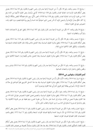 49 | ‫األساسية‬ ‫والحريات‬ ‫الحقوق‬ ‫في‬ ‫وآثاره‬ ‫البرلمان‬ ‫غيبة‬ ‫في‬ ‫التشريع‬ ‫تنظيم‬ !‫أحكام‬ ‫للضرورة‬
‫بتعديل‬ 2013 ‫لسنة‬ 83 ‫رقم‬ ‫بالقانون‬ ‫ية‬‫جمهور‬‫ل‬‫ا‬ ‫رئيس‬ ‫قرار‬ ‫صدر‬ ‫الرسمية‬ ‫جريدة‬‫ل‬‫ا‬ ‫من‬ »‫«أ‬ ‫مكرر‬ 38 ‫رقم‬ ‫وبالعدد‬ ‫سبتمبر‬ 23 ‫وبتاريخ‬ -
‫رقم‬ ‫المادة‬ ‫من‬ ‫الأخيرة‬ ‫الفقرة‬ ‫بنص‬ ‫ستبدل‬ُ ‫«ي‬ ‫يلي‬ ‫ما‬‫ك‬ 1950 ‫لسنة‬ 150 ‫رقم‬ ‫بالقانون‬ ‫الصادر‬ ‫جنائية‬‫ل‬‫ا‬ ‫الإجراءات‬ ‫قانون‬ ‫أحكام‬ ‫بعض‬
‫الإحالة‬ ‫حكمة‬‫م‬‫ول‬ ‫النقض‬ ‫فلمحكمة‬ ‫ذلك‬ ‫ومع‬ :‫الآتي‬ ‫النص‬ ،1950 ‫لسنة‬ 150 ‫رقم‬ ‫بالقانون‬ ‫الصادر‬ ‫جنائية‬‫ل‬‫ا‬ ‫الإجراءات‬ ‫قانون‬ ‫من‬ 143
‫بالمدد‬ ‫التقيد‬ ‫دون‬ ‫للتجديد‬ ‫قابلة‬ ‫ًا‬‫م‬‫يو‬ ‫وأربعين‬ ‫خمسة‬ ‫لمدة‬ ‫ا‬ًّ‫احتياطي‬ ‫المتهم‬ ‫حبس‬‫ب‬ ‫تأمر‬ ‫أن‬ ‫المؤبد‬ ‫بالسجن‬ ‫أو‬ ‫بالإعدام‬ ‫ًا‬‫ر‬‫صاد‬ ‫حكم‬‫ل‬‫ا‬ ‫كان‬ ‫إذا‬
.»‫السابقة‬ ‫الفقرة‬ ‫في‬ ‫عليها‬ ‫المنصوص‬
‫العامة‬ ‫الاجتماعات‬ ‫في‬ ‫حق‬‫ل‬‫ا‬ ‫بتنظيم‬ 2013 ‫لسنة‬ 107 ‫رقم‬ ‫بقانون‬ ‫القرار‬ ‫صدر‬ ‫الرسمية‬ ‫جريدة‬‫ل‬‫ا‬ ‫من‬ ‫مكرر‬ 47 ‫وبالعدد‬ ‫نوفمبر‬ 24 ‫بتاريخ‬ -
.‫السلمية‬ ‫والتظاهرات‬ ‫والمواكب‬
‫بتعديل‬ 2013 ‫لسنة‬ 161 ‫رقم‬ ‫بالقانون‬ ‫ية‬‫جمهور‬‫ل‬‫ا‬ ‫رئيس‬ ‫قرار‬ ‫صدر‬ ‫الرسمية‬ ‫جريدة‬‫ل‬‫ا‬ ‫من‬ )‫(أ‬ ‫مكرر‬ 48 ‫رقم‬ ‫وبالعدد‬ ‫ديسمبر‬ 4 ‫بتاريخ‬ -
‫الدبلوماسية‬ ‫بالبعثات‬ ‫خابية‬‫ت‬‫ان‬ ‫مقار‬ ‫بإنشاء‬ ‫خاص‬ ‫التعديل‬ ‫وهذا‬ ،‫السياسية‬ ‫حقوق‬‫ل‬‫ا‬ ‫مباشرة‬ ‫بتنظيم‬ 1956 ‫لسنة‬ 73 ‫رقم‬ ‫القانون‬ ‫أحكام‬ ‫بعض‬
.‫البلاد‬ ‫خارج‬ ‫خابية‬‫ت‬‫الان‬ ‫جان‬‫ل‬‫ال‬ ‫وتشكيل‬ ،‫والقنصليات‬
‫بتعديل‬ 2013 ‫لسنة‬ 162 ‫رقم‬ ‫بالقانون‬ ‫ية‬‫جمهور‬‫ل‬‫ا‬ ‫رئيس‬ ‫قرار‬ ‫صدر‬ ‫الرسمية‬ ‫جريدة‬‫ل‬‫ا‬ ‫من‬ )‫(أ‬ ‫مكرر‬ 49 ‫رقم‬ ‫وبالعدد‬ ‫ديسمبر‬ 11 ‫بتاريخ‬ -
‫خارج‬ ‫خابية‬‫ت‬‫الان‬ ‫العملية‬ ‫إجراء‬ ‫بكيفية‬ ‫خاص‬ ‫التعديل‬ ‫وهذا‬ ،‫السياسية‬ ‫حقوق‬‫ل‬‫ا‬ ‫مباشرة‬ ‫بتنظيم‬ 1956 ‫لسنة‬ 73 ‫رقم‬ ‫القانون‬ ‫أحكام‬ ‫بعض‬
.‫البلاد‬
‫رسوم‬ ‫بفرض‬ 2013 ‫لسنة‬ 165 ‫رقم‬ ‫بالقانون‬ ‫ية‬‫جمهور‬‫ل‬‫ا‬ ‫رئيس‬ ‫قرار‬ ‫صدر‬ ‫الرسمية‬ ‫جريدة‬‫ل‬‫ا‬ ‫من‬ ‫مكرر‬ 51 ‫رقم‬ ‫وبالعدد‬ ‫ديسمبر‬ 21 ‫بتاريخ‬ -
.‫الصناعية‬ ‫والمنتجات‬ ‫المواد‬ ‫واختبار‬ ‫حليل‬‫ت‬‫و‬ ‫حص‬‫ف‬‫و‬
:2014 ‫في‬ ‫بقوانين‬ ‫القرارات‬ ‫أهم‬
‫بتعديل‬ 2014 ‫لسنة‬ 8 ‫رقم‬ ‫بالقانون‬ ‫ية‬‫جمهور‬‫ل‬‫ا‬ ‫رئيس‬ ‫قرار‬ ‫صدر‬ ‫الرسمية‬ ‫جريدة‬‫ل‬‫ا‬ ‫من‬ )‫(أ‬ ‫مكرر‬ ‫الأول‬ ‫وبالعدد‬ 2014 ‫لسنة‬ ‫يناير‬ 6 ‫بتاريخ‬ -
‫حالات‬ ‫في‬ ‫للمواطنين‬ ‫ًا‬‫ز‬‫�جي‬‫م‬ ‫يعي‬‫التشر‬ ‫التدخل‬ ‫هذا‬ ‫جاء‬ ‫وقد‬ ،‫السياسية‬ ‫حقوق‬‫ل‬‫ا‬ ‫مباشرة‬ ‫بتنظيم‬ 1956 ‫لسنة‬ 73 ‫رقم‬ ‫القانون‬ ‫أحكام‬ ‫بعض‬
.‫أمامها‬ ‫يتواجدون‬ ‫خابية‬‫ت‬‫ان‬ ‫جنة‬‫ل‬ ‫أي‬ ‫أمام‬ ‫القومي‬ ‫الرقم‬ ‫ببطاقة‬ ‫بأصواتهم‬ ‫الإدلاء‬ ‫الاستفتاء‬
‫بتعديل‬ 2014 ‫لسنة‬ 9 ‫رقم‬ ‫بالقانون‬ ‫ية‬‫جمهور‬‫ل‬‫ا‬ ‫رئيس‬ ‫قرار‬ ‫صدر‬ ‫الرسمية‬ ‫جريدة‬‫ل‬‫ا‬ ‫من‬ ‫مكرر‬ 2 ‫رقم‬ ‫وبالعدد‬ 2014 ‫لسنة‬ ‫يناير‬ 12 ‫بتاريخ‬ -
‫من‬ 49 ‫المادة‬ ‫في‬ ‫عليها‬ ‫المنصوص‬ ‫العقوبة‬ ‫تعديل‬ ‫والمتضمن‬ ،‫السياسية‬ ‫حقوق‬‫ل‬‫ا‬ ‫مباشرة‬ ‫بتنظيم‬ 1956 ‫لسنة‬ 73 ‫رقم‬ ‫القانون‬ ‫أحكام‬ ‫بعض‬
‫ولا‬ ،‫خابية‬‫ت‬‫الان‬ ‫جريمة‬‫ل‬‫ل‬ ‫مبرر‬ ‫غير‬ ‫تغليظ‬ ‫وهو‬ ،‫حبس‬‫ل‬‫ا‬ ‫عقوبة‬ ‫من‬ ‫ًا‬‫ل‬‫بد‬ ‫سنة‬ ‫عشر‬ ‫خمسة‬ ‫إلى‬ ‫سنوات‬ ‫ثلاث‬ ‫من‬ ‫السجن‬ ‫بعقوبة‬ ‫القانون‬ ‫هذا‬
.‫بشأنها‬ ‫المقرر‬ ‫والعقاب‬ ‫جريمة‬‫ل‬‫ا‬ ‫بين‬ ‫ما‬ ‫التناسب‬ ‫في‬ ‫المستقرة‬ ‫ية‬‫الدستور‬ ‫والمبادئ‬ ‫يتفق‬
‫أحكام‬ ‫بعض‬ ‫بتعديل‬ 2014 ‫لسنة‬ 11 ‫رقم‬ ‫بالقانون‬ ‫ية‬‫جمهور‬‫ل‬‫ا‬ ‫رئيس‬ ‫قرار‬ ‫صدر‬ ‫الرسمية‬ ‫جريدة‬‫ل‬‫ا‬ ‫من‬ ‫مكرر‬ 5 ‫رقم‬ ‫وبالعدد‬ ‫فبراير‬ 3 ‫بتاريخ‬ -
‫حديد‬‫ت‬‫و‬ ‫بتنظيم‬ 1975 ‫لسنة‬ 71 ‫رقم‬ ‫والقانون‬ ‫المسلحة‬ ‫القوات‬ ‫لضباط‬ ‫والترقية‬ ‫خدمة‬‫ل‬‫ا‬ ‫شروط‬ ‫شأن‬ ‫في‬ 1959 ‫لسنة‬ 232 ‫رقم‬ ‫القانون‬
.‫المسلحة‬ ‫القوات‬ ‫لضباط‬ ‫القضائية‬ ‫جان‬‫ل‬‫ال‬ ‫اختصاصات‬
‫أحكام‬ ‫بعض‬ ‫بتعديل‬ 2014 ‫لسنة‬ 12 ‫رقم‬ ‫بالقانون‬ ‫ية‬‫جمهور‬‫ل‬‫ا‬ ‫رئيس‬ ‫قرار‬ ‫صدر‬ ‫الرسمية‬ ‫جريدة‬‫ل‬‫ا‬ ‫من‬ ‫مكرر‬ 5 ‫رقم‬ ‫وبالعدد‬ ‫فبراير‬ 3 ‫بتاريخ‬ -
،‫القانون‬ ‫ذلك‬ ‫نصوص‬ ‫من‬ ‫جموعة‬‫م‬‫ل‬ ‫ًا‬‫ل‬‫مستبد‬ ‫بقانون‬ ‫القرار‬ ‫هذا‬ ‫جاء‬ ‫وقد‬ .1966 ‫لسنة‬ 25 ‫رقم‬ ‫بالقانون‬ ‫الصادر‬ ‫العسكري‬ ‫القضاء‬ ‫قانون‬
 