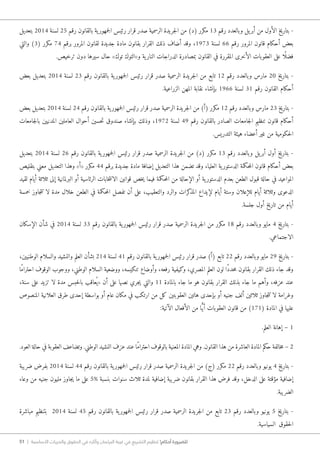 51 | ‫األساسية‬ ‫والحريات‬ ‫الحقوق‬ ‫في‬ ‫وآثاره‬ ‫البرلمان‬ ‫غيبة‬ ‫في‬ ‫التشريع‬ ‫تنظيم‬ !‫أحكام‬ ‫للضرورة‬
‫بتعديل‬ 2014 ‫لسنة‬ 25 ‫رقم‬ ‫بالقانون‬ ‫ية‬‫جمهور‬‫ل‬‫ا‬ ‫رئيس‬ ‫قرار‬ ‫صدر‬ ‫الرسمية‬ ‫جريدة‬‫ل‬‫ا‬ ‫من‬ )‫(د‬ ‫مكرر‬ 13 ‫رقم‬ ‫وبالعدد‬ ‫يل‬‫أبر‬ ‫من‬ ‫الأول‬ ‫بتاريخ‬ -
‫والتي‬ )3( ‫مكرر‬ 74 ‫برقم‬ ‫المرور‬ ‫لقانون‬ ‫جديدة‬ ‫مادة‬ ‫بقانون‬ ‫القرار‬ ‫ذلك‬ ‫أضاف‬ ‫وقد‬ ،1973 ‫لسنة‬ 66 ‫رقم‬ ‫المرور‬ ‫قانون‬ ‫أحكام‬ ‫بعض‬
.‫ترخيص‬ ‫دون‬ ‫سيرها‬ ‫حال‬ »‫توك‬ ‫و»التوك‬ ‫ية‬‫النار‬ ‫الدراجات‬ ‫بمصادرة‬ ‫القانون‬ ‫في‬ ‫المقررة‬ ‫الأخرى‬ ‫العقوبات‬ ‫على‬ ‫ًا‬ ‫فضل‬
‫بعض‬ ‫بتعديل‬ 2014 ‫لسنة‬ 23 ‫رقم‬ ‫بالقانون‬ ‫ية‬‫جمهور‬‫ل‬‫ا‬ ‫رئيس‬ ‫قرار‬ ‫صدر‬ ‫الرسمية‬ ‫جريدة‬‫ل‬‫ا‬ ‫من‬ ‫تابع‬ 12 ‫رقم‬ ‫وبالعدد‬ ‫مارس‬ 20 ‫بتاريخ‬ -
.‫الزراعية‬ ‫المهن‬ ‫نقابة‬ ‫بإنشاء‬ 1966 ‫لسنة‬ 31 ‫رقم‬ ‫القانون‬ ‫أحكام‬
‫بعض‬ ‫بتعديل‬ 2014 ‫لسنة‬ 24 ‫رقم‬ ‫بالقانون‬ ‫ية‬‫جمهور‬‫ل‬‫ا‬ ‫رئيس‬ ‫قرار‬ ‫صدر‬ ‫الرسمية‬ ‫جريدة‬‫ل‬‫ا‬ ‫من‬ )‫(أ‬ ‫مكرر‬ 12 ‫رقم‬ ‫وبالعدد‬ ‫مارس‬ 23 ‫بتاريخ‬ -
‫جامعات‬‫ل‬‫با‬ ‫المدنيين‬ ‫العاملين‬ ‫أحوال‬ ‫حسين‬‫ت‬ ‫صندوق‬ ‫بإنشاء‬ ‫وذلك‬ ،1972 ‫لسنة‬ 49 ‫رقم‬ ‫بالقانون‬ ‫الصادر‬ ‫جامعات‬‫ل‬‫ا‬ ‫تنظيم‬ ‫قانون‬ ‫أحكام‬
.‫التدريس‬ ‫هيئة‬ ‫أعضاء‬ ‫غير‬ ‫من‬ ‫حكومية‬‫ل‬‫ا‬
‫بتعديل‬ 2014 ‫لسنة‬ 26 ‫رقم‬ ‫بالقانون‬ ‫ية‬‫جمهور‬‫ل‬‫ا‬ ‫رئيس‬ ‫قرار‬ ‫صدر‬ ‫الرسمية‬ ‫جريدة‬‫ل‬‫ا‬ ‫من‬ )‫(د‬ ‫مكرر‬ 13 ‫رقم‬ ‫وبالعدد‬ ‫يل‬‫أبر‬ ‫أول‬ ‫بتاريخ‬ -
‫بتقليص‬ ‫معني‬ ‫التعديل‬ ‫وهذا‬ »‫«أ‬ ‫مكرر‬ 44 ‫برقم‬ ‫جديدة‬ ‫مادة‬ ‫إضافة‬ ‫التعديل‬ ‫هذا‬ ‫تضمن‬ ‫وقد‬ ،‫العليا‬ ‫ية‬‫الدستور‬ ‫حكمة‬‫م‬‫ال‬ ‫قانون‬ ‫أحكام‬ ‫بعض‬
‫لقيد‬ ‫أيام‬ ‫ثلاثة‬ ‫إلى‬ ‫البرلمانية‬ ‫أو‬ ‫الرئاسية‬ ‫خابات‬‫ت‬‫الان‬ ‫قوانين‬ ‫خص‬‫ي‬ ‫فيما‬ ‫حكمة‬‫م‬‫ال‬ ‫من‬ ‫الإحالة‬ ‫أو‬ ‫ية‬‫الدستور‬ ‫بعدم‬ ‫الطعن‬ ‫قبول‬ ‫حالة‬ ‫في‬ ‫المواعيد‬
‫خمسة‬ ‫جاوز‬‫ت‬‫ت‬ ‫لا‬ ‫مدة‬ ‫خلال‬ ‫الطعن‬ ‫في‬ ‫حكمة‬‫م‬‫ال‬ ‫تفصل‬ ‫أن‬ ‫على‬ ،‫والتعقيب‬ ‫والرد‬ ‫كرات‬‫المذ‬ ‫لإيداع‬ ‫أيام‬ ‫وستة‬ ‫للإعلان‬ ‫أيام‬ ‫وثلاثة‬ ‫الدعوى‬
.‫جلسة‬ ‫أول‬ ‫تاريخ‬ ‫من‬ ‫أيام‬
‫الإسكان‬ ‫شأن‬ ‫في‬ 2014 ‫لسنة‬ 33 ‫رقم‬ ‫بالقانون‬ ‫ية‬‫جمهور‬‫ل‬‫ا‬ ‫رئيس‬ ‫قرار‬ ‫صدر‬ ‫الرسمية‬ ‫جريدة‬‫ل‬‫ا‬ ‫من‬ ‫مكرر‬ 18 ‫رقم‬ ‫وبالعدد‬ ‫مايو‬ 4 ‫بتاريخ‬ -
.‫الاجتماعي‬
،‫الوطنيين‬ ‫والسلام‬ ‫والنشيد‬ ‫العلم‬ ‫بشأن‬ 214 ‫لسنة‬ 41 ‫رقم‬ ‫بالقانون‬ ‫ية‬‫جمهور‬‫ل‬‫ا‬ ‫رئيس‬ ‫قرار‬ ‫صدر‬ )‫(أ‬ ‫تابع‬ 22 ‫رقم‬ ‫وبالعدد‬ ‫مايو‬ 29 ‫بتاريخ‬ -
‫ًا‬‫م‬‫احترا‬ ‫الوقوف‬ ‫ووجوب‬ ،‫الوطني‬ ‫السلام‬ ‫ووضعية‬ ،‫تنكيسه‬ ‫وأوضاع‬ ،‫رفعه‬ ‫وكيفية‬ ،‫المصري‬ ‫العلم‬ ‫لون‬ ‫ًا‬‫د‬‫حد‬‫م‬ ‫بقانون‬ ‫القرار‬ ‫ذلك‬ ‫جاء‬ ‫وقد‬
،‫سنة‬ ‫على‬ ‫تزيد‬ ‫لا‬ ‫مدة‬ ‫حبس‬‫ل‬‫با‬ ‫عاقب‬ُ ‫«ي‬ ‫أن‬ ‫على‬ ‫نصها‬ ‫جري‬‫ي‬ ‫والتي‬ 11 ‫بالمادة‬ ‫جاء‬ ‫ما‬ ‫هو‬ ‫بقانون‬ ‫القرار‬ ‫بذلك‬ ‫جاء‬ ‫ما‬ ‫وأهم‬ ،‫عزفه‬ ‫عند‬
‫المنصوص‬ ‫العلانية‬ ‫طرق‬ ‫إحدى‬ ‫بواسطة‬ ‫أو‬ ‫عام‬ ‫مكان‬ ‫في‬ ‫ارتكب‬ ‫من‬ ‫كل‬ ‫العقوبتين‬ ‫هاتين‬ ‫بإحدى‬ ‫أو‬ ‫جنيه‬ ‫ألف‬ ‫ثلاثين‬ ‫جاوز‬‫ت‬‫ت‬ ‫لا‬ ‫وغرامة‬
:‫الآتية‬ ‫الأفعال‬ ‫من‬ ‫ا‬ًّ‫ي‬‫أ‬ ‫العقوبات‬ ‫قانون‬ ‫من‬ )171( ‫المادة‬ ‫في‬ ‫عليها‬
.‫العلم‬ ‫إهانة‬ – 1
.‫العود‬ ‫حالة‬ ‫في‬ ‫العقوبة‬ ‫وتضاعف‬ .‫الوطني‬ ‫النشيد‬ ‫عزف‬ ‫عند‬ ‫ًا‬‫م‬‫احترا‬ ‫بالوقوف‬ ‫المعنية‬ ‫المادة‬ ‫وهي‬ .‫القانون‬ ‫هذا‬ ‫من‬ ‫العاشرة‬ ‫المادة‬ ‫حكم‬ ‫خالفة‬‫م‬ – 2
‫ضريبة‬ ‫بفرض‬ 2014 ‫لسنة‬ 44 ‫رقم‬ ‫بالقانون‬ ‫ية‬‫جمهور‬‫ل‬‫ا‬ ‫رئيس‬ ‫قرار‬ ‫صدر‬ ‫الرسمية‬ ‫جريدة‬‫ل‬‫ا‬ ‫من‬ )‫(ج‬ ‫مكرر‬ 22 ‫رقم‬ ‫وبالعدد‬ ‫يونيو‬ 4 ‫بتاريخ‬ -
‫وعاء‬ ‫من‬ ‫جنيه‬ ‫مليون‬ ‫جاوز‬‫ي‬ ‫ما‬ ‫على‬ 5% ‫بنسبة‬ ‫سنوات‬ ‫ثلاث‬ ‫لمدة‬ ‫إضافية‬ ‫ضريبة‬ ‫بقانون‬ ‫القرار‬ ‫هذا‬ ‫فرض‬ ‫وقد‬ ،‫الدخل‬ ‫على‬ ‫مؤقتة‬ ‫إضافية‬
.‫الضريبة‬
‫مباشرة‬ ‫بتنظيم‬ 2014 ‫لسنة‬ 45 ‫رقم‬ ‫بالقانون‬ ‫ية‬‫جمهور‬‫ل‬‫ا‬ ‫رئيس‬ ‫قرار‬ ‫صدر‬ ‫الرسمية‬ ‫جريدة‬‫ل‬‫ا‬ ‫من‬ ‫تابع‬ 23 ‫رقم‬ ‫وبالعدد‬ ‫يونيو‬ 5 ‫بتاريخ‬ -
.‫السياسية‬ ‫حقوق‬‫ل‬‫ا‬
 