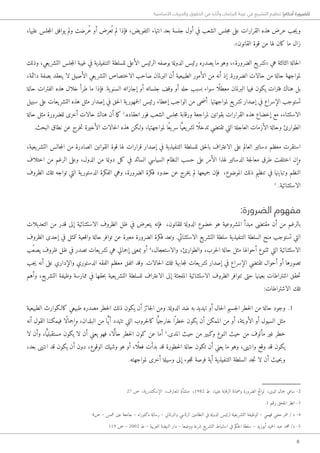 8
‫األساسية‬ ‫والحريات‬ ‫الحقوق‬ ‫في‬ ‫وآثاره‬ ‫البرلمان‬ ‫غيبة‬ ‫في‬ ‫التشريع‬ ‫تنظيم‬ !‫أحكام‬ ‫للضرورة‬
،‫عليها‬ ‫جلس‬‫م‬‫ال‬ ‫يوافق‬ ‫ولم‬ ‫ُرضت‬‫ع‬ ‫أو‬ ‫عرض‬ُ ‫ت‬ ‫لم‬ ‫فإذا‬ ،‫يض‬‫التفو‬ ‫انتهاء‬ ‫بعد‬ ‫جلسة‬ ‫أول‬ ‫في‬ ‫الشعب‬ ‫جلس‬‫م‬ ‫على‬ ‫القرارات‬ ‫هذه‬ ‫عرض‬ ‫جب‬‫ي‬‫و‬
.»‫القانون‬ ‫قوة‬ ‫من‬ ‫لها‬ ‫كان‬ ‫ما‬ ‫زال‬
‫وذلك‬ ،‫يعي‬‫التشر‬ ‫جلس‬‫م‬‫ال‬ ‫غيبة‬ ‫في‬ ‫التنفيذية‬ ‫للسلطة‬ ‫الأعلى‬ ‫الرئيس‬ ‫بوصفه‬ ‫الدولة‬ ‫رئيس‬ ‫يصدره‬ ‫ما‬ ‫وهو‬ ،»‫الضرورة‬ ‫يع‬‫«تشر‬ ‫هي‬ ‫الثالثة‬ ‫حالة‬‫ل‬‫ا‬
،‫دائمة‬ ‫بصفة‬ ‫ينعقد‬ ‫لا‬ ‫الأصيل‬ ‫يعي‬‫التشر‬ ‫الاختصاص‬ ‫صاحب‬ ‫البرلمان‬ ‫أن‬ ‫الطبيعية‬ ‫الأمور‬ ‫من‬ ‫أنه‬ ‫إذ‬ .‫الضرورة‬ ‫حالات‬ ‫من‬ ‫حالة‬ ‫لمواجهة‬
‫حالة‬ ‫الفترات‬ ‫هذه‬ ‫خلال‬ ‫طرأ‬ ‫ما‬ ‫فإذا‬ .‫ية‬‫السنو‬ ‫إجازاته‬ ‫أو‬ ‫جلساته‬ ‫وقف‬ ‫أو‬ ‫حله‬ ‫بسبب‬ ‫سواء‬ ‫ًا‬ ‫معطل‬ ‫البرلمان‬ ‫فيها‬ ‫يكون‬ ‫فترات‬ ‫هناك‬ ‫بل‬
‫سبيل‬ ‫على‬ ‫يعات‬‫التشر‬ ‫هذه‬ ‫مثل‬ ‫إصدار‬ ‫في‬ ‫حق‬‫ل‬‫ا‬ ‫ية‬‫جمهور‬‫ل‬‫ا‬ ‫رئيس‬ ‫إعطاء‬ ‫الواجب‬ ‫من‬ ‫حى‬‫ض‬‫أ‬ ‫لمواجهتها‬ ‫يع‬‫تشر‬ ‫إصدار‬ ‫في‬ ‫الإسراع‬ ‫تستوجب‬
‫حالة‬ ‫مثل‬ ‫للضرورة‬ ‫أخرى‬ ‫حالات‬ ‫هناك‬ ‫أن‬ ‫ما‬‫ك‬ 2
.‫انعقاده‬ ‫فور‬ ‫الشعب‬ ‫جلس‬‫م‬ ‫ورقابة‬ ‫لمراجعة‬ ‫بقوانين‬ ‫القرارات‬ ‫هذه‬ ‫إخضاع‬ ‫مع‬ ،‫الاستثناء‬
.‫البحث‬ ‫نطاق‬ ‫عن‬ ‫خرج‬‫ت‬ ‫الأخيرة‬ ‫حالات‬‫ل‬‫ا‬ ‫هذه‬ ‫و�لكن‬ ،‫لمواجهتها‬ ‫ًا‬‫ع‬‫ي‬‫سر‬ ‫ا‬ًّ‫يعي‬‫تشر‬ ‫ًا‬ ‫تدخل‬ ‫تقتضي‬ ‫التي‬ ‫العاجلة‬ ‫الأزمات‬ ‫وحالة‬ ‫الطوارئ‬
،‫يعية‬‫التشر‬ ‫جالس‬‫م‬‫ال‬ ‫من‬ ‫الصادرة‬ ‫القوانين‬ ‫قوة‬ ‫لها‬ ‫قرارات‬ ‫إصدار‬ ‫في‬ ‫التنفيذية‬ ‫للسلطة‬ ‫حق‬‫ل‬‫با‬ ‫الاعتراف‬ ‫على‬ ‫العالم‬ ‫دساتير‬ ‫معظم‬ ‫استقرت‬
‫اختلاف‬ ‫من‬ ‫الرغم‬ ‫وعلى‬ ،‫الدول‬ ‫من‬ ‫دولة‬ ‫كل‬ ‫في‬ ‫السائد‬ ‫السياسي‬ ‫النظام‬ ‫حسب‬ ‫على‬ ‫الأمر‬ ‫لهذا‬ ‫الدساتير‬ ‫جة‬‫ل‬‫معا‬ ‫طرق‬ ‫اختلفت‬ ‫وإن‬
‫الظروف‬ ‫تلك‬ ‫تواجه‬ ‫التي‬ ‫ية‬‫الدستور‬ ‫الفكرة‬ ‫وهي‬ ،‫الضرورة‬ ‫فكرة‬ ‫حدود‬ ‫عن‬ ‫خرج‬‫ي‬ ‫لم‬ ‫جميعها‬ ‫فإن‬ ،‫الموضوع‬ ‫ذلك‬ ‫تنظيم‬ ‫في‬ ‫وتباينها‬ ‫النظم‬
3
.‫الاستثنائية‬
:‫الضرورة‬ ‫مفهوم‬
‫التعديلات‬ ‫من‬ ‫قدر‬ ‫إلى‬ ‫الاستثنائية‬ ‫الظروف‬ ‫ظل‬ ‫في‬ ‫يتعرض‬ ‫فإنه‬ ،‫للقانون‬ ‫الدولة‬ ‫خضوع‬ ‫هو‬ ‫المشروعية‬ ‫مبدأ‬ ‫مقتضى‬ ‫أن‬ ‫من‬ ‫بالرغم‬
‫الظروف‬ ‫إحدى‬ ‫في‬ ‫تتمثل‬ ‫واقعية‬ ‫حالة‬ ‫توافر‬ ‫عن‬ ‫معبرة‬ ‫الضرورة‬ ‫فكرة‬ ‫وتعد‬ .‫الاستثنائي‬ ‫يع‬‫التشر‬ ‫سلطة‬ ‫التنفيذية‬ ‫السلطة‬ ‫منح‬ ‫تستوجب‬ ‫التي‬
‫ُب‬‫يصع‬ ‫ظروف‬ ‫ظل‬ ‫في‬ ‫تصدر‬ ‫يعات‬‫تشر‬ ‫هي‬ ‫إجمالي‬ ‫بمعنى‬ ‫أو‬ 4
،‫والاستعجال‬ ،‫والطوارئ‬ ،‫حرب‬‫ل‬‫ا‬ ‫حالة‬ ‫مثل‬ ‫أحوالها‬ ‫تتنوع‬ ‫التي‬ ‫الاستثنائية‬
‫جب‬‫ي‬ ‫أنه‬ ‫على‬ ‫والإداري‬ ‫الدستوري‬ ‫الفقه‬ ‫معظم‬ ‫اتفق‬ ‫وقد‬ .‫حالات‬‫ل‬‫ا‬ ‫تلك‬ ‫جابهة‬‫م‬‫ل‬ ‫يعات‬‫تشر‬ ‫إصدار‬ ‫في‬ ‫الإسراع‬ ‫تقتضي‬ ‫أحوال‬ ‫أو‬ ‫تصورها‬
‫وأهم‬ ،‫يع‬‫التشر‬ ‫وظيفة‬ ‫ممارسة‬ ‫في‬ ‫حقها‬‫ب‬ ‫يعية‬‫التشر‬ ‫للسلطة‬ ‫الاعتراف‬ ‫إلى‬ ‫الملجئة‬ ‫الاستثنائية‬ ‫الظروف‬ ‫تتوافر‬ ‫حتى‬ ‫بعينها‬ ‫اشتراطات‬ ‫حقق‬‫ت‬
:‫الاشتراطات‬ ‫تلك‬
11.‫الطبيعية‬ ‫كا�لكوارث‬ ‫طبيعي‬ ‫مصدره‬ ‫خطر‬‫ل‬‫ا‬ ‫ذلك‬ ‫يكون‬ ‫أن‬ ‫جائز‬‫ل‬‫ا‬ ‫ومن‬ .‫الدولة‬ ‫ضد‬ ‫به‬ ‫تهديد‬ ‫أو‬ ‫حال‬‫ل‬‫ا‬ ‫جسيم‬‫ل‬‫ا‬ ‫خطر‬‫ل‬‫ا‬ ‫من‬ ‫حالة‬ ‫وجود‬
‫أنه‬ ‫القول‬ ‫فيمكننا‬ ‫ًا‬‫ل‬‫وإجما‬ ،‫البلدان‬ ‫من‬ ‫ا‬ًّ‫ي‬‫أ‬ ‫تتهدد‬ ‫التي‬ ‫حروب‬‫ل‬‫كا‬ ‫ا‬ًّ‫خارجي‬ ‫ا‬ً ‫خطر‬ ‫يكون‬ ‫أن‬ ‫الممكن‬ ‫من‬ ‫أو‬ ،‫الأوبئة‬ ‫أو‬ ‫السيول‬ ‫مثل‬
‫لا‬ ‫وأن‬ ،‫ا‬ًّ‫مستقبلي‬ ‫يكون‬ ‫لا‬ ‫أن‬ ‫يعني‬ ‫فهو‬ ،‫ا‬ ًّ‫ل‬‫حا‬ ‫خطر‬‫ل‬‫ا‬ ‫كون‬ ‫عن‬ ‫أما‬ 5
.‫المدى‬ ‫حيث‬ ‫من‬ ‫وكبير‬ ‫النوع‬ ‫حيث‬ ‫من‬ ‫مألوف‬ ‫غير‬ ‫خطر‬
،‫بعد‬ ‫انتهى‬ ‫قد‬ ‫يكون‬ ‫أن‬ ‫دون‬ ،‫الوقوع‬ ‫وشيك‬ ‫هو‬ ‫أو‬ ،‫ًا‬ ‫فعل‬ ‫بدأت‬ ‫قد‬ ‫خطورة‬‫ل‬‫ا‬ ‫حالة‬ ‫تكون‬ ‫أن‬ ‫يعني‬ ‫ما‬ ‫وهو‬ ،‫وانتهى‬ ‫وقع‬ ‫قد‬ ‫يكون‬
.‫لمواجهته‬ ‫أخرى‬ ‫وسيلة‬ ‫إلى‬ ‫جوء‬‫ل‬‫ل‬ ‫فرصة‬ ‫أية‬ ‫التنفيذية‬ ‫السلطة‬ ‫جد‬‫ت‬ ‫لا‬ ‫أن‬ ‫حيث‬‫ب‬‫و‬
27 ‫ص‬ ،‫ية‬‫الإسكندر‬ ،‫المعارف‬ ‫منشأة‬ ،1982 ‫ط‬ ،‫عليها‬ ‫الرقابة‬ ‫وضمانة‬ ‫الضرورة‬ ‫لوائح‬ ،‫الدين‬ ‫جمال‬ ‫سامي‬ -2
.1 ‫رقم‬ ‫الملحق‬ ‫انظر‬ -3
4‫ص‬ – ‫شمس‬ ‫عين‬ ‫جامعة‬ – ‫دكتوراه‬ ‫رسالة‬ – ‫والبرلماني‬ ‫الرئاسي‬ ‫النظامين‬ ‫في‬ ‫الدولة‬ ‫لرئيس‬ ‫يعية‬‫التشر‬ ‫الوظيفة‬ – ‫فهمي‬ ‫حلمي‬ ‫عمر‬ / ‫د‬ -4
119 ‫ص‬ – 2002 ‫ط‬ – ‫العربية‬ ‫النهضة‬ ‫دار‬ – ‫ووضعا‬ ‫شرعا‬ ‫يع‬‫التشر‬ ‫استنباط‬ ‫في‬ ‫حكم‬‫ل‬‫ا‬ ‫سلطة‬ – ‫أبوزيد‬ ‫حميد‬‫ل‬‫ا‬ ‫عبد‬ ‫محمد‬ /‫د‬ -5
 