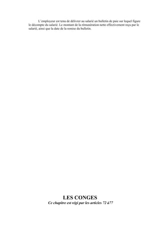 L’employeur est tenu de délivrer au salarié un bulletin de paie sur lequel figure
le décompte du salarié. Le montant de la rémunération nette effectivement reçu par le
salarié, ainsi que la date de la remise du bulletin.
LES CONGES
Ce chapitre est régi par les articles 72 à77
 