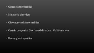 • Genetic abnormalities
• Metabolic disorders
• Chromosomal abnormalities
• Certain congenital Sex linked disorders. Malformations
• Haemoglobinopathies
 
