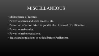MISCELLANEOUS
• Maintenance of records.
• Power to search and seize records, etc.
• Protection of action taken in good faith.- Removal of difficulties
• Power to make rules.
• Power to make regulations.
• Rules and regulations to be laid before Parliament.
 
