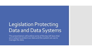 Legislation Protecting
Data and DataSystems
This presentation will outline some of the key UK laws that
are in place to protect our data and the system we use to
manage the data
 