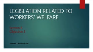 LEGISLATION RELATED TO
WORKERS’ WELFARE
Section 8
Objective 3
Ayanna Charles-Ford
 