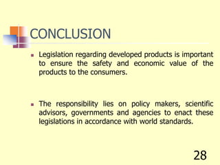 CONCLUSION
 Legislation regarding developed products is important
to ensure the safety and economic value of the
products to the consumers.
 The responsibility lies on policy makers, scientific
advisors, governments and agencies to enact these
legislations in accordance with world standards.
28
 