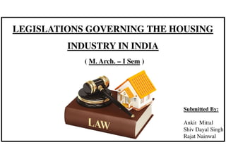 LEGISLATIONS GOVERNING THE HOUSING
INDUSTRY IN INDIA
Submitted By:
Ankit Mittal
Shiv Dayal Singh
Rajat Nainwal
( M. Arch. – I Sem )
 