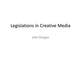 Legislations in Creative Media

          Jake Dargan
 