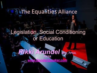 The Equalities Alliance
Rikki Arundel MSc, FPSA,
FRSA
www.GenderSpeaker.com
Legislation, Social Conditioning
or Education
 