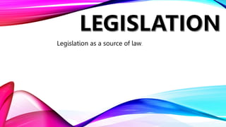 Legislation as a source of law.
 