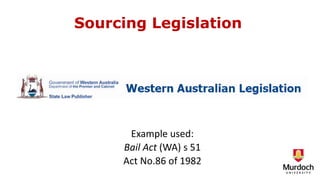 Sourcing Legislation
Example used:
Bail Act (WA) s 51
Act No.86 of 1982
 
