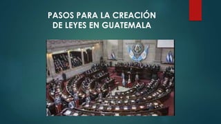 PASOS PARA LA CREACIÓN
DE LEYES EN GUATEMALA
 