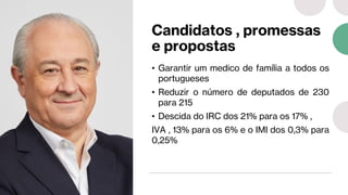 Candidatos , promessas
e propostas
• Garantir um medico de família a todos os
portugueses
• Reduzir o número de deputados de 230
para 215
• Descida do IRC dos 21% para os 17% ,
IVA , 13% para os 6% e o IMI dos 0,3% para
0,25%
 