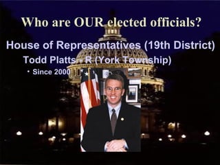 Who are OUR elected officials? House of Representatives (19th District) Todd Platts - R (York Township) Since 2000 