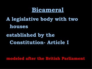 Bicameral A legislative body with two houses established by the Constitution- Article I modeled after the British Parliament 