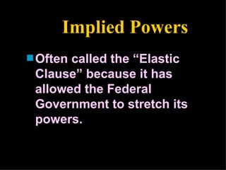 Implied Powers Often called the “Elastic Clause” because it has allowed the Federal Government to stretch its powers. 