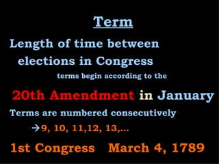 Term Length of time between elections in Congress terms begin according to the  20th Amendment   in  January Terms are numbered consecutively   9, 10, 11,12, 13,… 1st Congress      March 4, 1789 