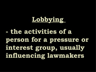Lobbying  - the activities of a person for a pressure or interest group, usually influencing lawmakers 