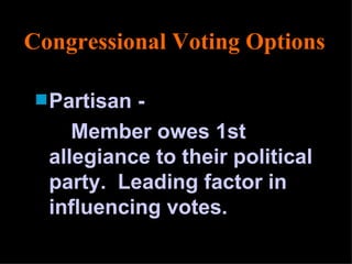 Congressional Voting Options Partisan - Member owes 1st allegiance to their political party.  Leading factor in influencing votes. 