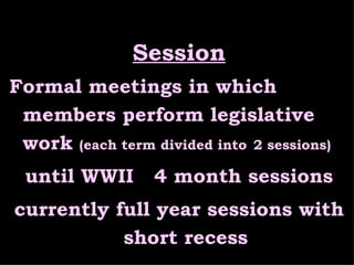 Session Formal meetings in which members perform legislative work  (each term divided into   2 sessions) until WWII    4 month sessions currently full year sessions with short recess 