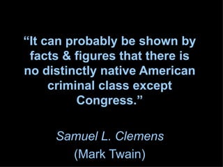 “ It can probably be shown by facts & figures that there is no distinctly native American criminal class except Congress.” Samuel L. Clemens (Mark Twain) 