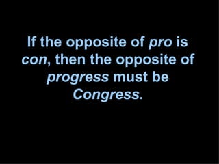 If the opposite of  pro  is  con , then the opposite of  progress  must be  Congress. 