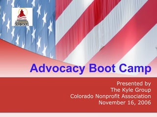 Advocacy Boot Camp Presented by The Kyle Group Colorado Nonprofit Association November 16, 2006 