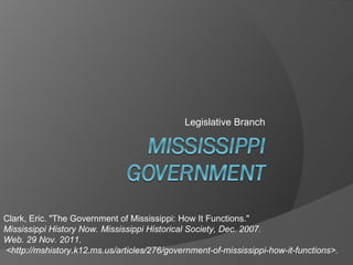 Legislative Branch Clark, Eric. &quot;The Government of Mississippi: How It Functions.&quot;  Mississippi History Now. Mississippi Historical Society, Dec. 2007.  Web. 29 Nov. 2011. <http://mshistory.k12.ms.us/articles/276/government-of-mississippi-how-it-functions>. 