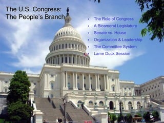 TThhee UU..SS.. CCoonnggrreessss:: 
TThhee PPeeooppllee’’ss BBrraanncchh • The Role of Congress 
• A Bicameral Legislature 
• Senate vs. House 
• Organization & Leadership 
• The Committee System 
• Lame Duck Session 
 