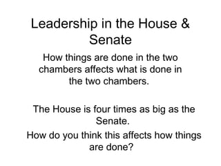 Leadership in the House & 
Senate 
How things are done in the two 
chambers affects what is done in 
the two chambers. 
The House is four times as big as the 
Senate. 
How do you think this affects how things 
are done? 
 
