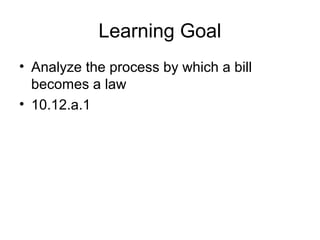 Learning Goal 
• Analyze the process by which a bill 
becomes a law 
• 10.12.a.1 
 