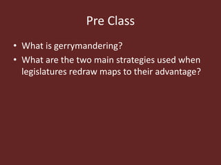 Pre Class
• What is gerrymandering?
• What are the two main strategies used when
legislatures redraw maps to their advantage?
 