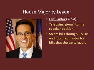 House Majority Leader
• Eric Cantor (R- VA))
• “stepping stone” to the
speaker position.
• Steers bills through House
and rounds up votes for
bills that the party favors
 