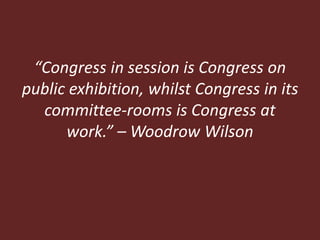 “Congress in session is Congress on
public exhibition, whilst Congress in its
committee-rooms is Congress at
work.” – Woodrow Wilson
 