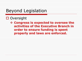 Beyond Legislation
 Oversight
 Congress is expected to oversee the
activities of the Executive Branch in
order to ensure funding is spent
properly and laws are enforced.
 