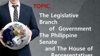 The Legislative
Branch
of Government
The Philippine
Senate
and The House of
TOPIC:
 