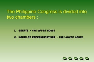 The Philippine Congress is divided into two chambers :Senate  - The Upper HouseHouse of Representatives  - The Lower House 