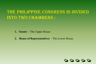 The Philippine Congress is divided into two chambers :Senate  - The Upper HouseHouse of Representatives  - The Lower House 