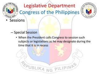 Legislative Department
Congress of the Philippines
• Sessions
– Special Session
• When the President calls Congress to session such
subjects or legislations as he may designate during the
time that it is in recess
 