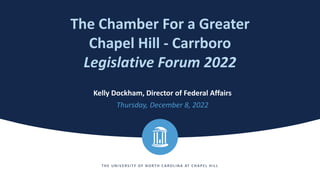 T HE UN IV E RS IT Y OF N ORT H CA ROL IN A AT CHA P E L HIL L
The Chamber For a Greater
Chapel Hill - Carrboro
Legislative Forum 2022
Kelly Dockham, Director of Federal Affairs
Thursday, December 8, 2022
 